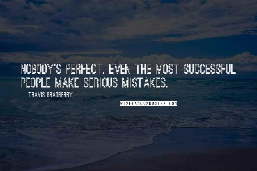 Travis Bradberry Quotes: Nobody's perfect. Even the most successful people make serious mistakes.