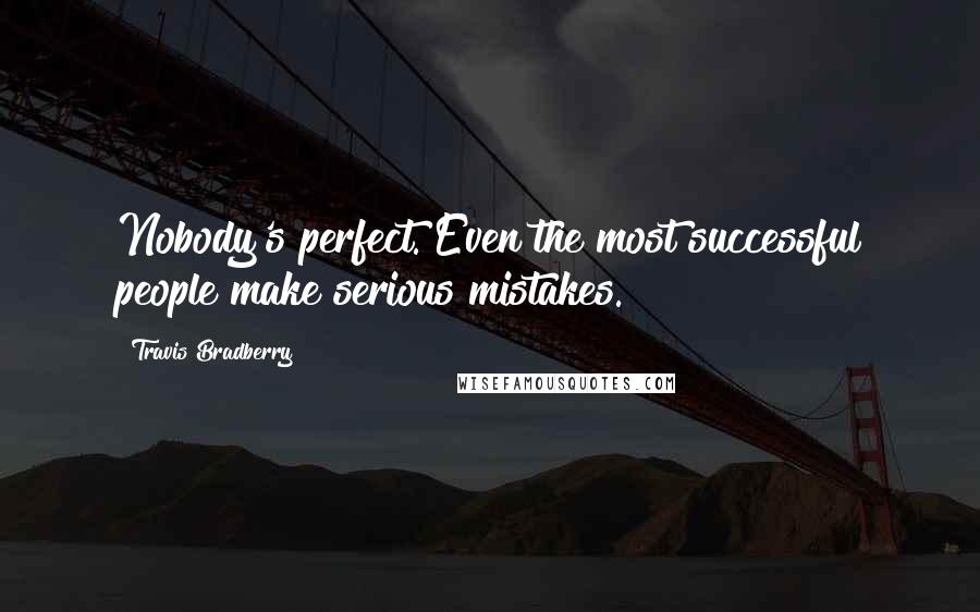 Travis Bradberry Quotes: Nobody's perfect. Even the most successful people make serious mistakes.