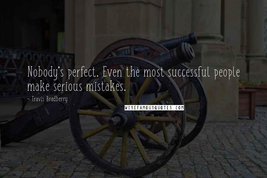 Travis Bradberry Quotes: Nobody's perfect. Even the most successful people make serious mistakes.