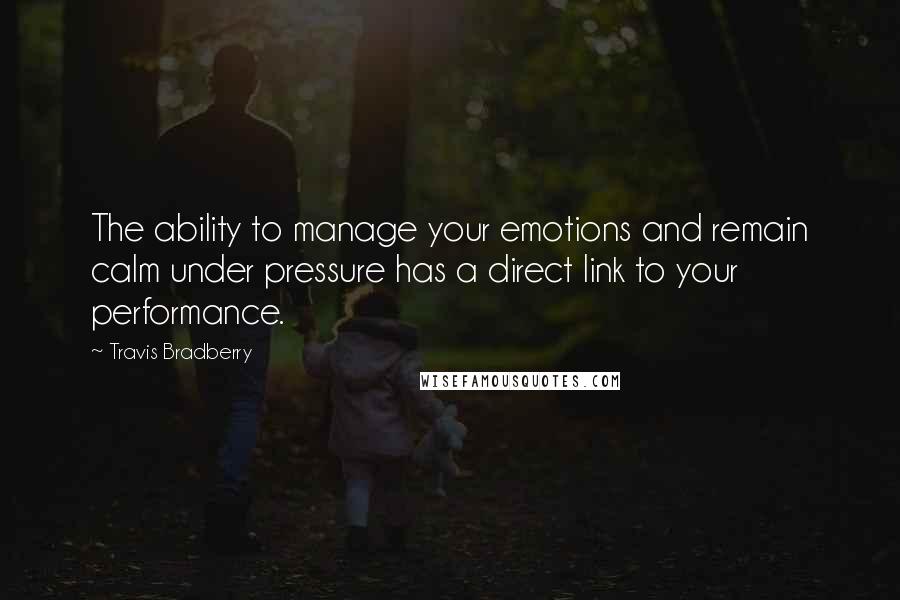 Travis Bradberry Quotes: The ability to manage your emotions and remain calm under pressure has a direct link to your performance.