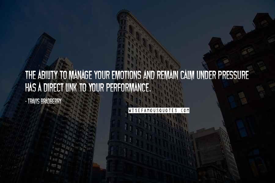 Travis Bradberry Quotes: The ability to manage your emotions and remain calm under pressure has a direct link to your performance.