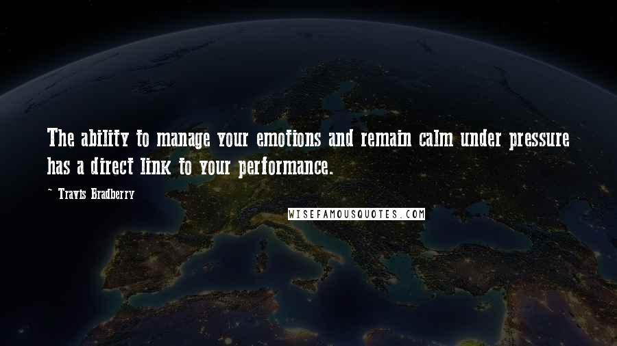 Travis Bradberry Quotes: The ability to manage your emotions and remain calm under pressure has a direct link to your performance.
