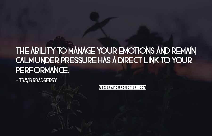Travis Bradberry Quotes: The ability to manage your emotions and remain calm under pressure has a direct link to your performance.