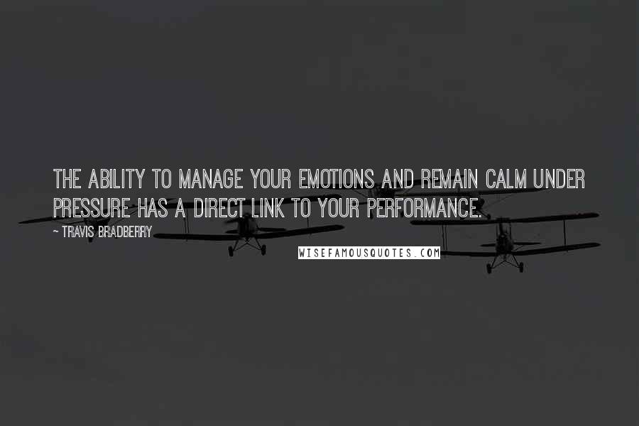 Travis Bradberry Quotes: The ability to manage your emotions and remain calm under pressure has a direct link to your performance.