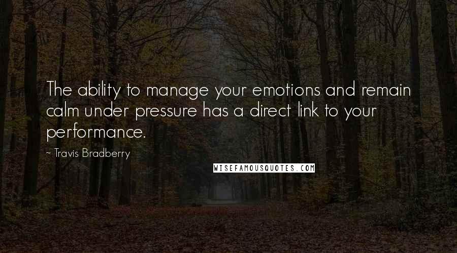 Travis Bradberry Quotes: The ability to manage your emotions and remain calm under pressure has a direct link to your performance.