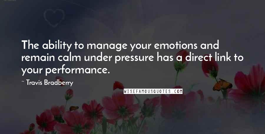 Travis Bradberry Quotes: The ability to manage your emotions and remain calm under pressure has a direct link to your performance.