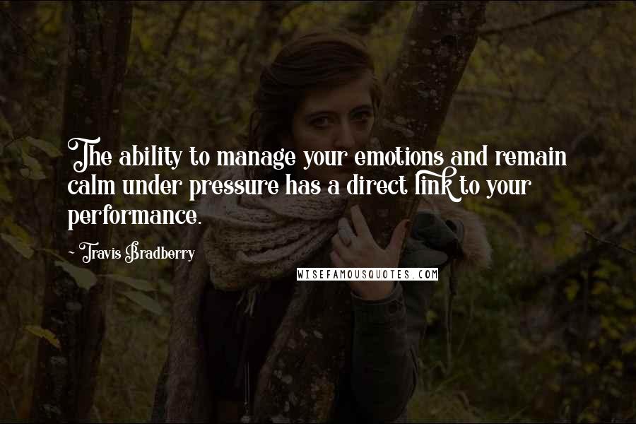 Travis Bradberry Quotes: The ability to manage your emotions and remain calm under pressure has a direct link to your performance.
