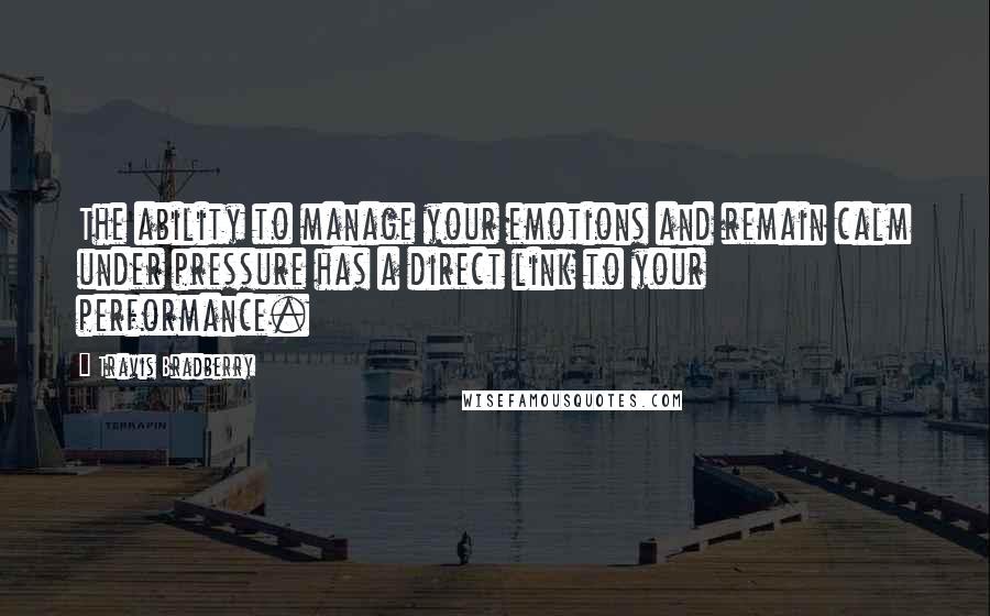Travis Bradberry Quotes: The ability to manage your emotions and remain calm under pressure has a direct link to your performance.