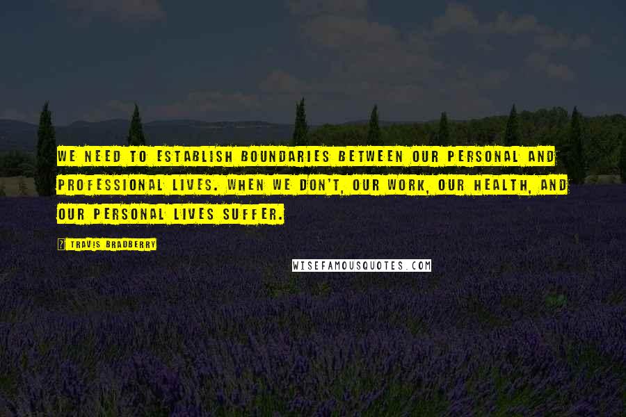 Travis Bradberry Quotes: We need to establish boundaries between our personal and professional lives. When we don't, our work, our health, and our personal lives suffer.