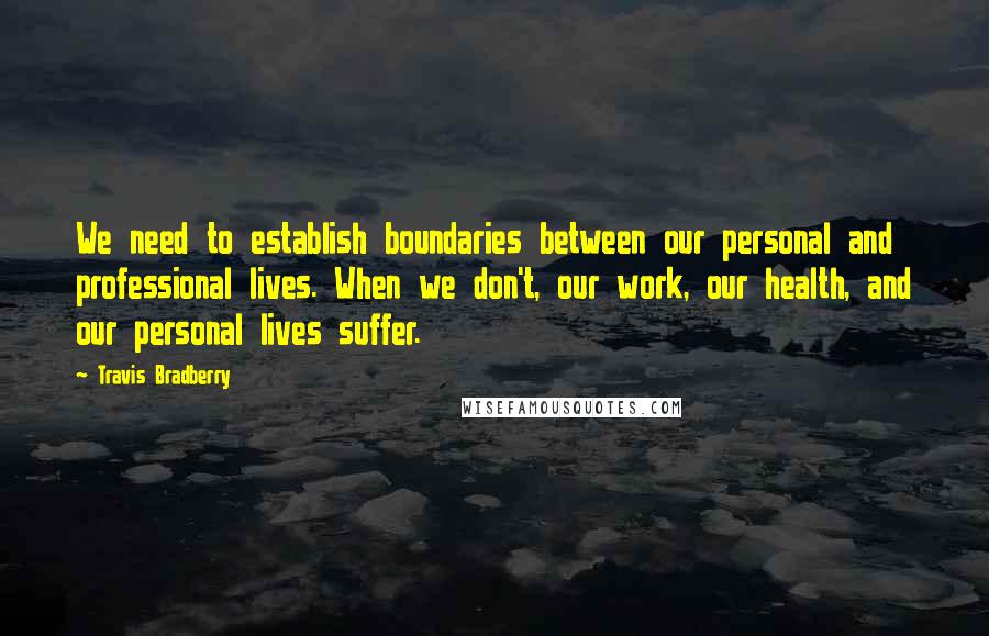 Travis Bradberry Quotes: We need to establish boundaries between our personal and professional lives. When we don't, our work, our health, and our personal lives suffer.