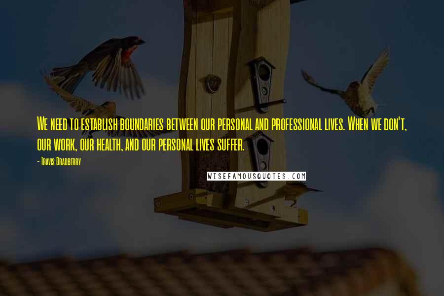 Travis Bradberry Quotes: We need to establish boundaries between our personal and professional lives. When we don't, our work, our health, and our personal lives suffer.