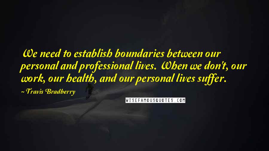 Travis Bradberry Quotes: We need to establish boundaries between our personal and professional lives. When we don't, our work, our health, and our personal lives suffer.