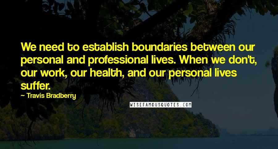 Travis Bradberry Quotes: We need to establish boundaries between our personal and professional lives. When we don't, our work, our health, and our personal lives suffer.