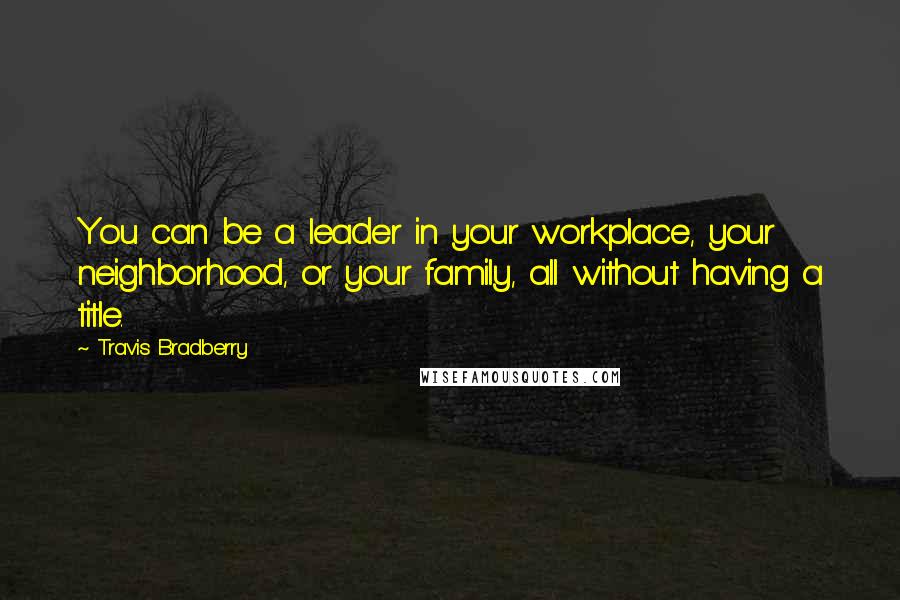 Travis Bradberry Quotes: You can be a leader in your workplace, your neighborhood, or your family, all without having a title.