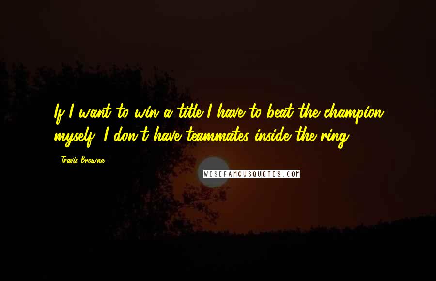 Travis Browne Quotes: If I want to win a title I have to beat the champion myself, I don't have teammates inside the ring.