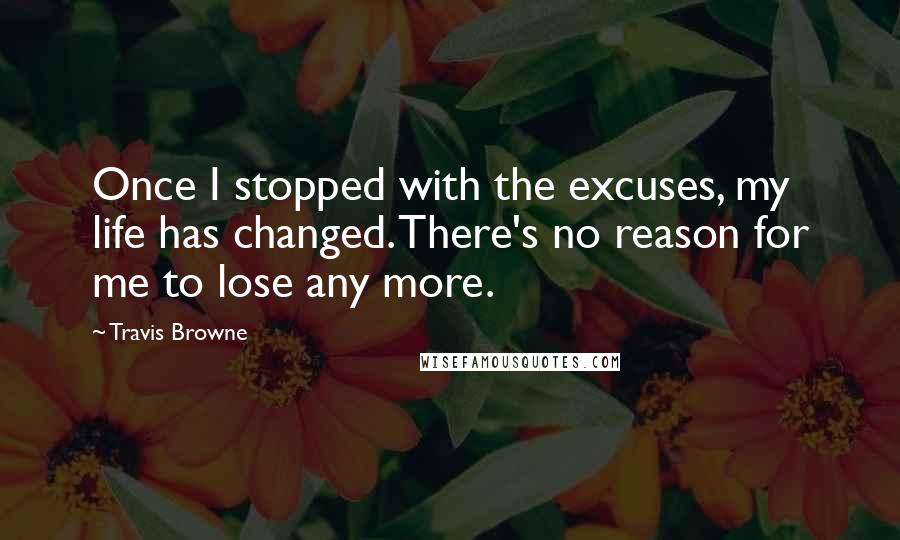 Travis Browne Quotes: Once I stopped with the excuses, my life has changed. There's no reason for me to lose any more.