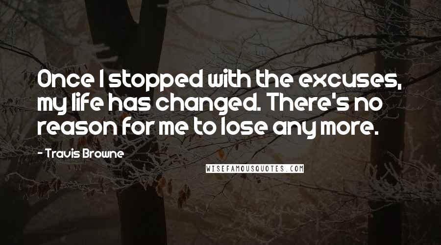 Travis Browne Quotes: Once I stopped with the excuses, my life has changed. There's no reason for me to lose any more.