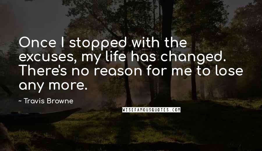 Travis Browne Quotes: Once I stopped with the excuses, my life has changed. There's no reason for me to lose any more.