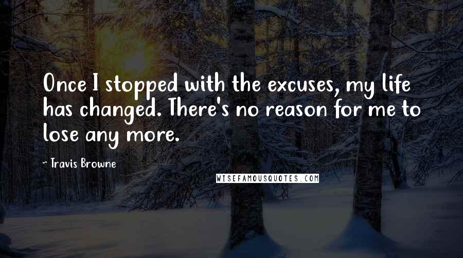 Travis Browne Quotes: Once I stopped with the excuses, my life has changed. There's no reason for me to lose any more.