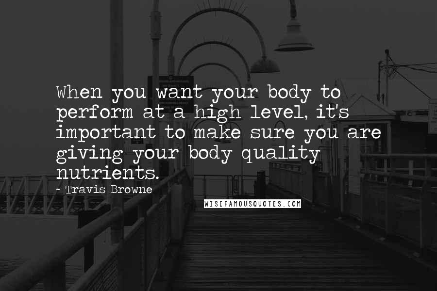 Travis Browne Quotes: When you want your body to perform at a high level, it's important to make sure you are giving your body quality nutrients.