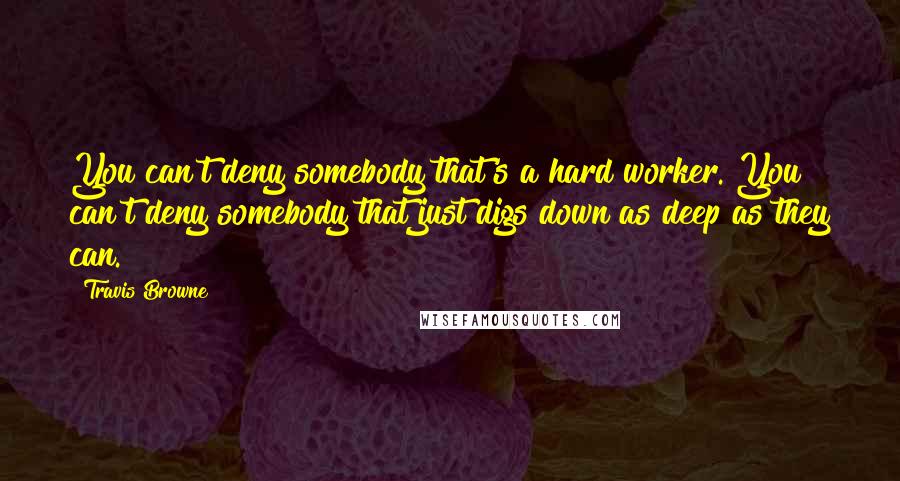 Travis Browne Quotes: You can't deny somebody that's a hard worker. You can't deny somebody that just digs down as deep as they can.