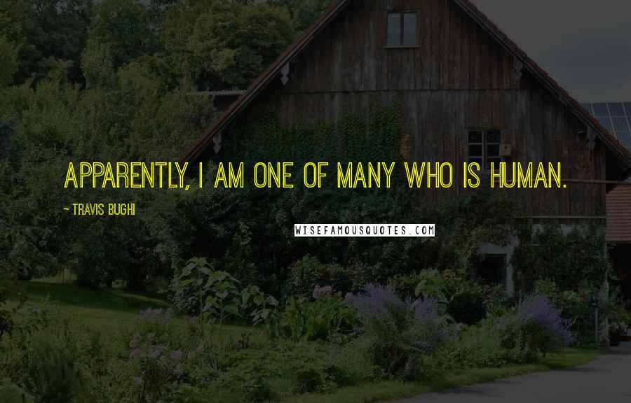 Travis Bughi Quotes: Apparently, I am one of many who is human.