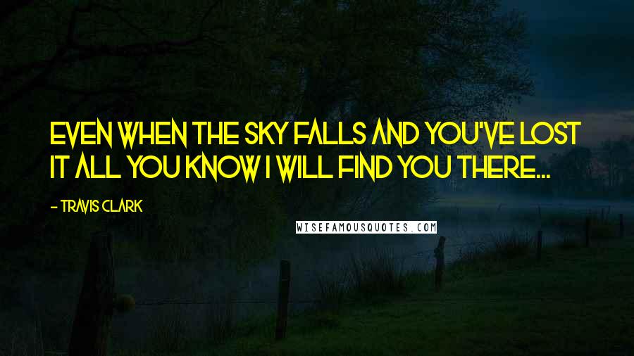 Travis Clark Quotes: Even when the sky falls and you've lost it all you know i will find you there...