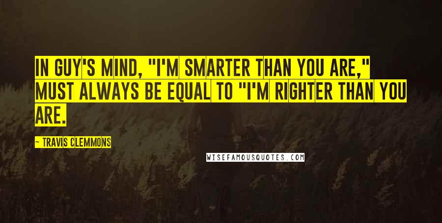 Travis Clemmons Quotes: In Guy's mind, "I'm smarter than you are," must always be equal to "I'm righter than you are.