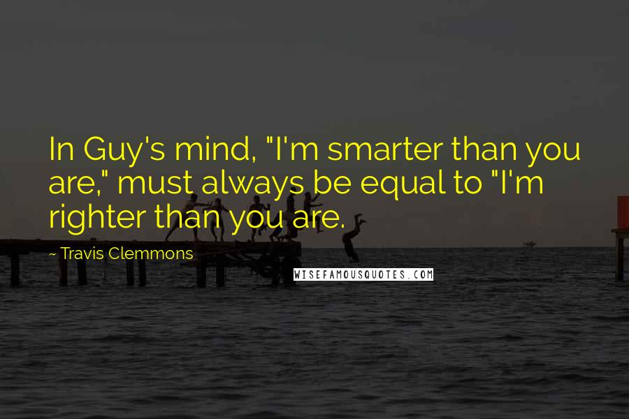 Travis Clemmons Quotes: In Guy's mind, "I'm smarter than you are," must always be equal to "I'm righter than you are.