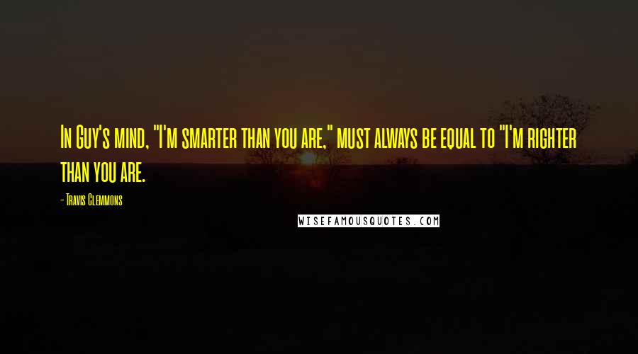 Travis Clemmons Quotes: In Guy's mind, "I'm smarter than you are," must always be equal to "I'm righter than you are.