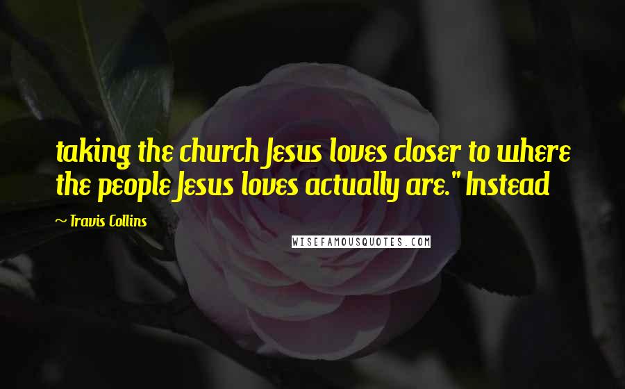 Travis Collins Quotes: taking the church Jesus loves closer to where the people Jesus loves actually are." Instead