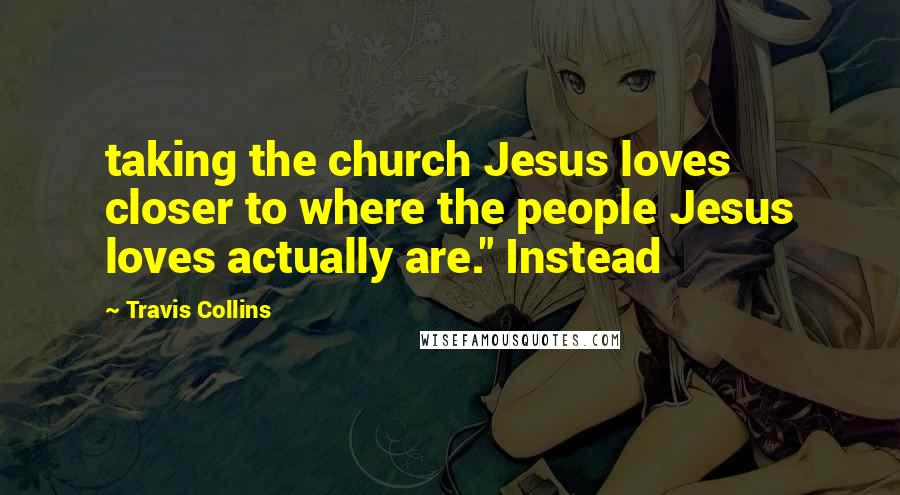 Travis Collins Quotes: taking the church Jesus loves closer to where the people Jesus loves actually are." Instead