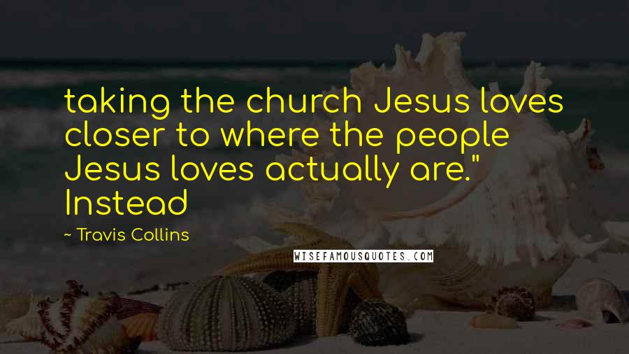 Travis Collins Quotes: taking the church Jesus loves closer to where the people Jesus loves actually are." Instead