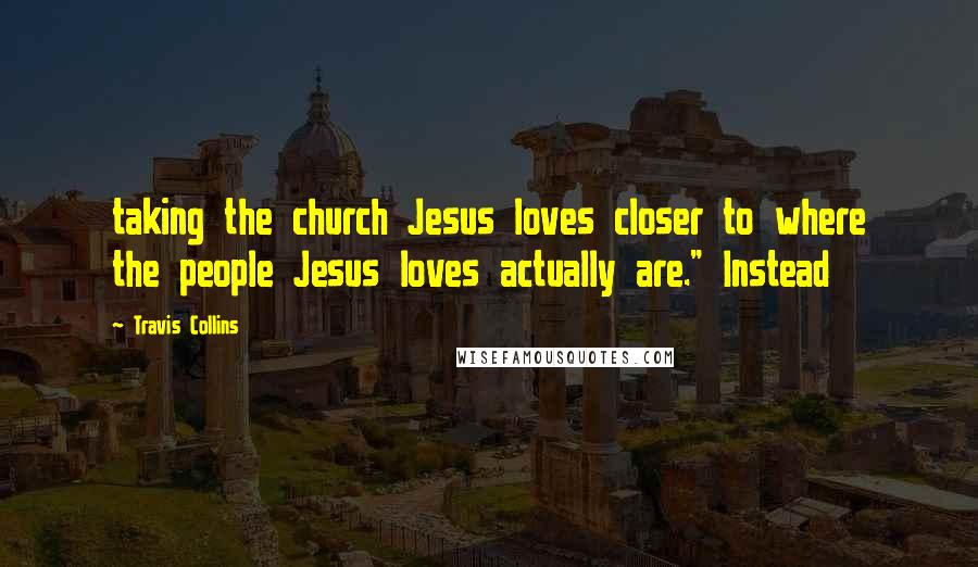 Travis Collins Quotes: taking the church Jesus loves closer to where the people Jesus loves actually are." Instead