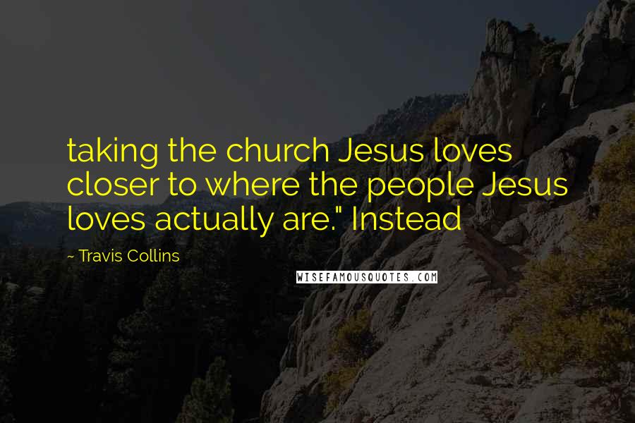 Travis Collins Quotes: taking the church Jesus loves closer to where the people Jesus loves actually are." Instead