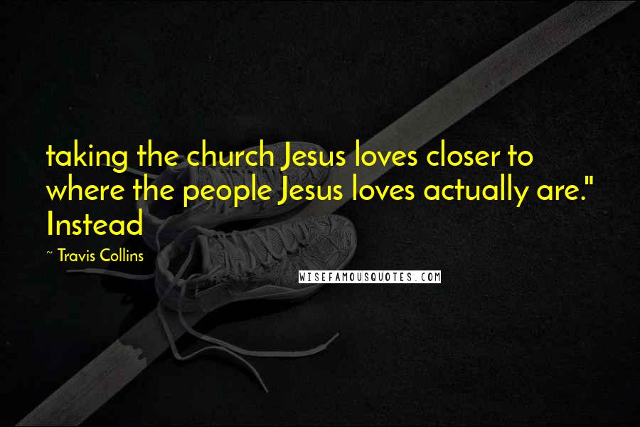 Travis Collins Quotes: taking the church Jesus loves closer to where the people Jesus loves actually are." Instead