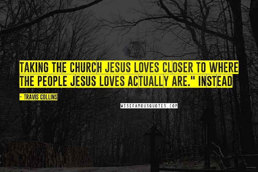 Travis Collins Quotes: taking the church Jesus loves closer to where the people Jesus loves actually are." Instead