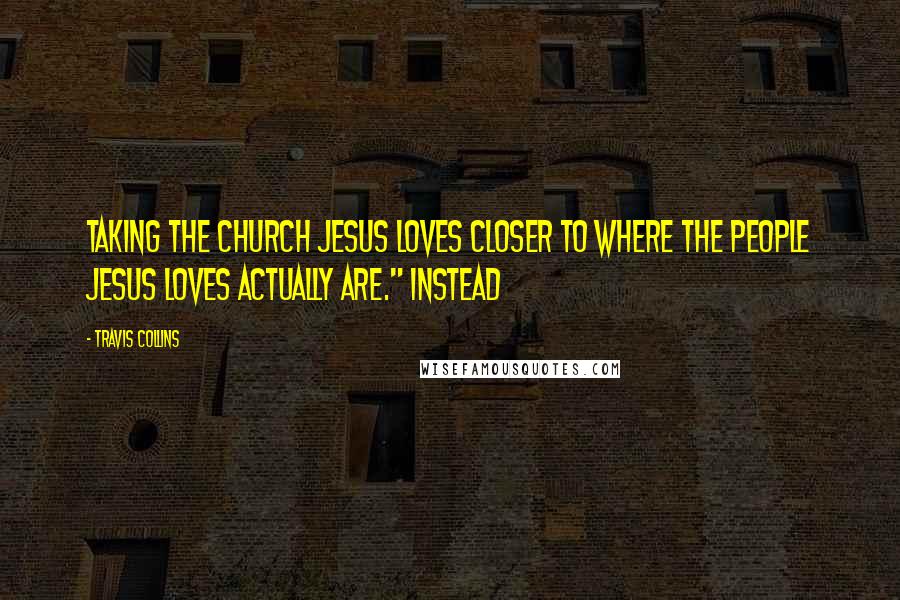 Travis Collins Quotes: taking the church Jesus loves closer to where the people Jesus loves actually are." Instead