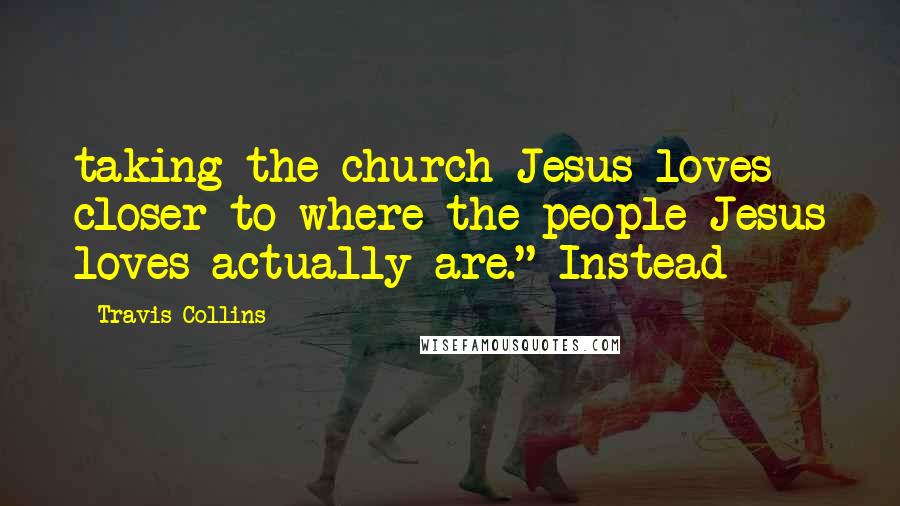 Travis Collins Quotes: taking the church Jesus loves closer to where the people Jesus loves actually are." Instead