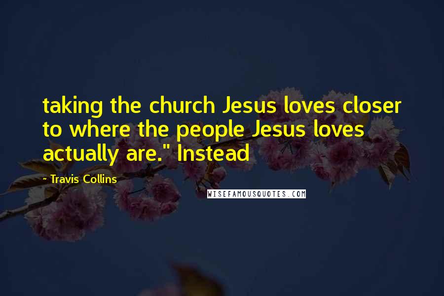 Travis Collins Quotes: taking the church Jesus loves closer to where the people Jesus loves actually are." Instead