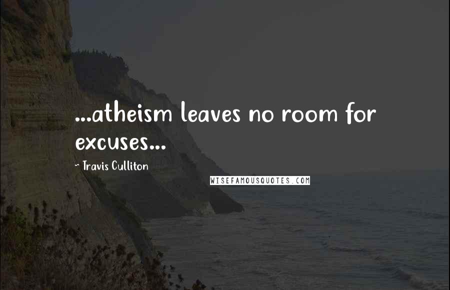 Travis Culliton Quotes: ...atheism leaves no room for excuses...