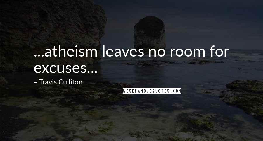 Travis Culliton Quotes: ...atheism leaves no room for excuses...