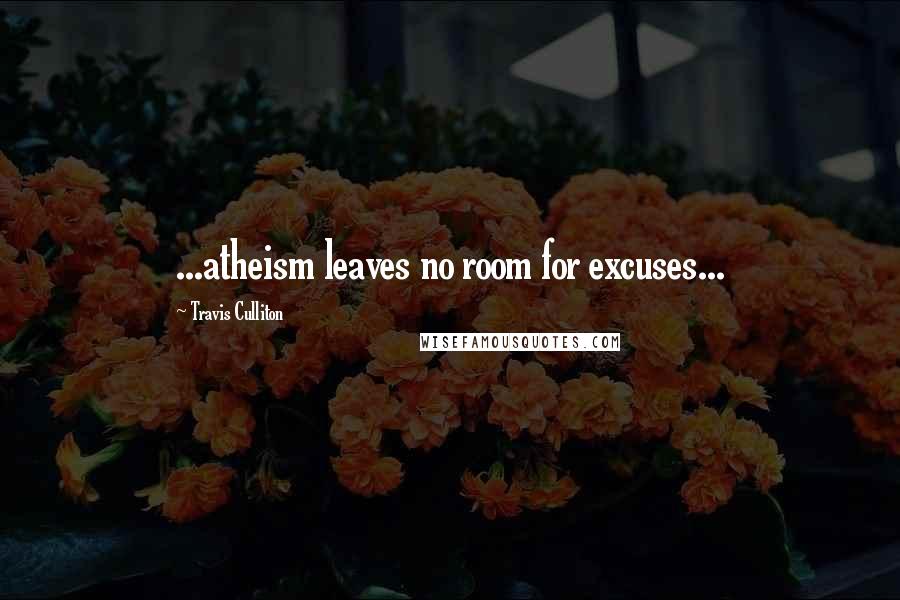 Travis Culliton Quotes: ...atheism leaves no room for excuses...