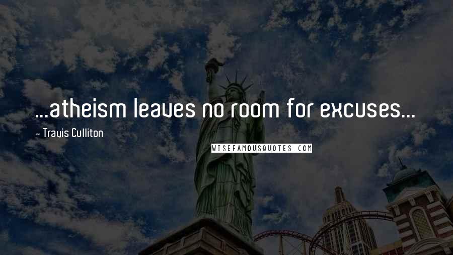 Travis Culliton Quotes: ...atheism leaves no room for excuses...