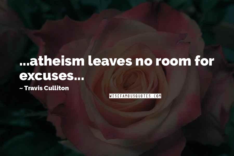 Travis Culliton Quotes: ...atheism leaves no room for excuses...