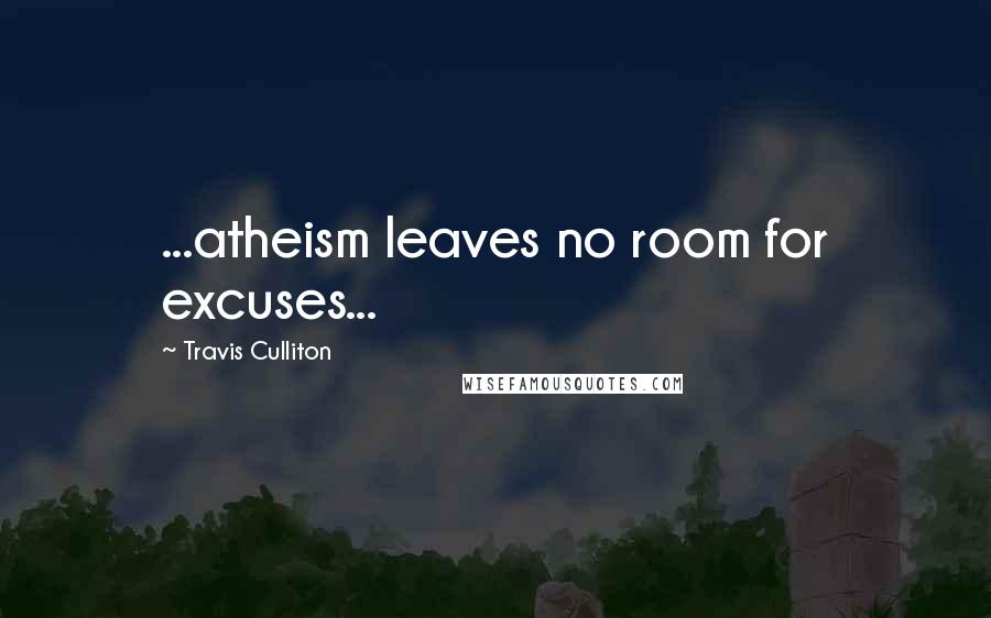 Travis Culliton Quotes: ...atheism leaves no room for excuses...