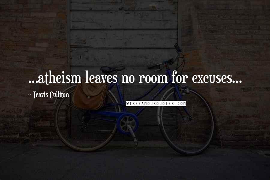 Travis Culliton Quotes: ...atheism leaves no room for excuses...