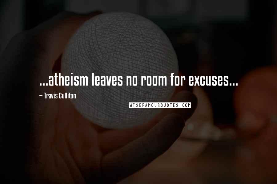 Travis Culliton Quotes: ...atheism leaves no room for excuses...