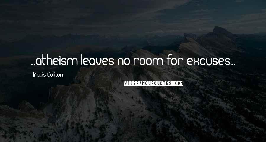 Travis Culliton Quotes: ...atheism leaves no room for excuses...