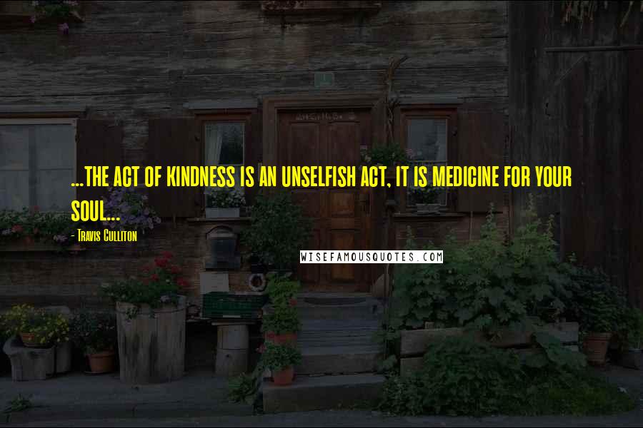 Travis Culliton Quotes: ...the act of kindness is an unselfish act, it is medicine for your soul...